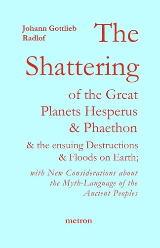 The Shattering of the Great Planets Hesperus and Phaethon And the Ensuing Destructions and Floods on Earth : with New Considerations about the Myth-language of the Ancient Peoples