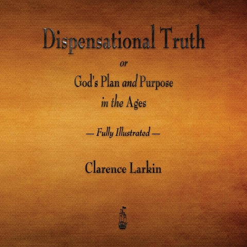 Dispensational Truth or Gods Plan and Purpose in the Ages - Fully Illustrated