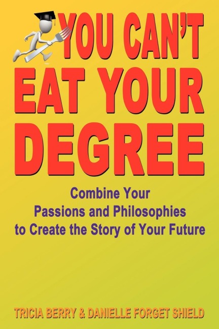 You Cant Eat Your Degree - Combine Your Passions and Philosophies to Create the Story of Your Future