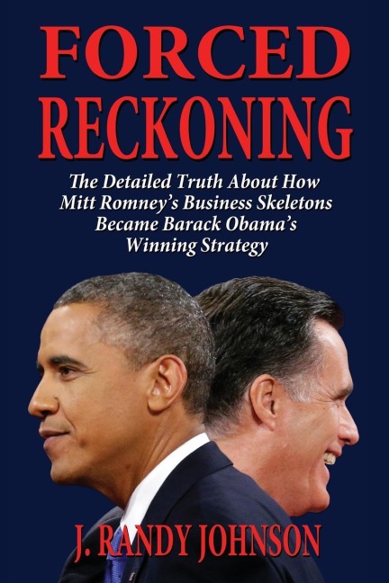 Forced Reckoning - The Detailed Truth about How Mitt Romneys Business Skeletons Became Barack Obamas Winning Strategy