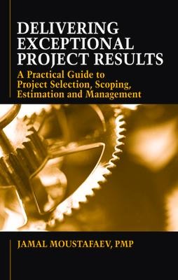 Delivering Exceptional Project Results: A Practical Guide to Project Selection, Scoping, Estimation and Management