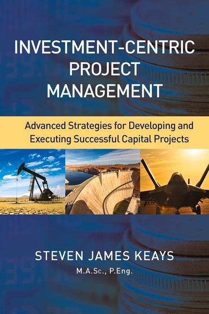 Investment-Centric Project Management: Advanced Strategies for Developing and Executing Successful Capital Projects