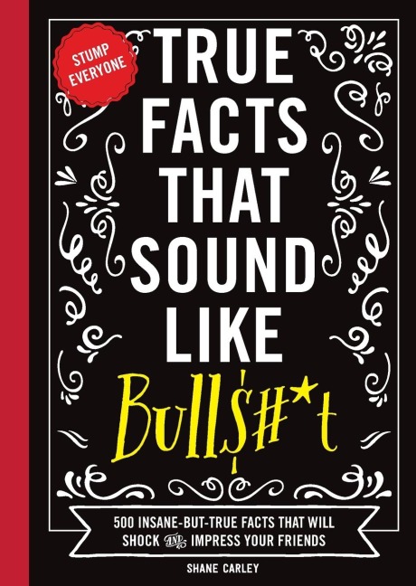The True Facts That Sound Like Bull$#*t: 500 Insane-But-True Facts That Will Shock and Impress Your Friends 1
