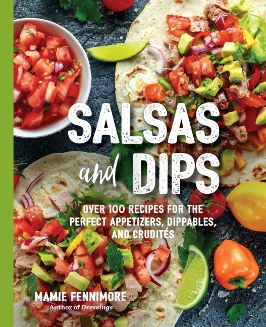 The Salsas and Dips: Over 100 Recipes for the Perfect Appetizers, Dippables, and Crudits