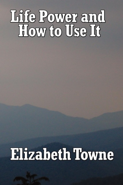 Life Power and How to Use It: A Classic New Thought Guide to Mind Power and Spiritual Self-Mastery