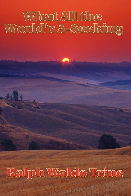 What All the Worlds A-Seeking: Or, The Vital Law of True Life, True Greatness Power and Happiness