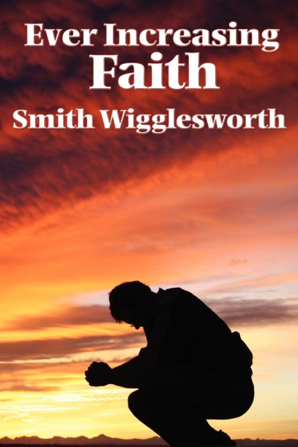 Ever Increasing Faith: A Classic Pentecostal Work on Faith, Healing, Prayer, and the Holy Spirit