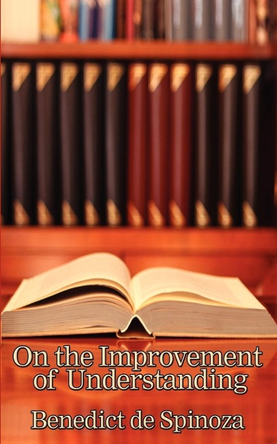 On the Improvement of Understanding: A Philosophical Treatise on Knowledge, Method, and the Development of the Intellect