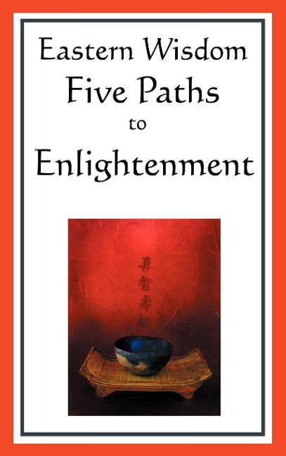 Eastern Wisdom: Five Paths to Enlightenment: The Creed of Buddha, the Sayings of Lao Tzu, Hindu Mysticism, the Great Learning, the Yen