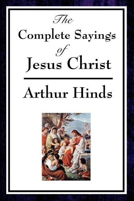 The Complete Sayings of Jesus Christ: Collected Teachings from the New Testament Gospels