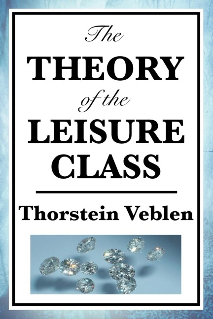 The Theory of the Leisure Class: A Classic Study of Wealth, Status, and Conspicuous Consumption