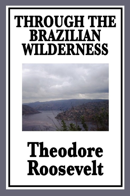 Through the Brazilian Wilderness: Or My Voyage Along the River of Doubt