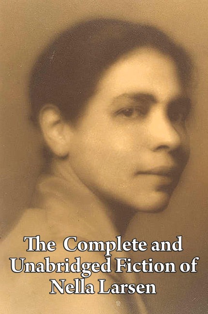 The Complete and Unabridged Fiction of Nella Larsen: Quicksand, Passing, and the Complete Short Fiction