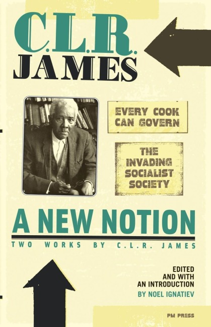 A New Notion: Two Works by C.L.R. James: Every Cook Can Govern and the Invading Socialist Society