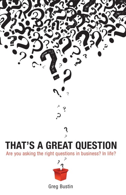 Thats a Great Question: Are You Asking the Right Questions in Business? In Life?
