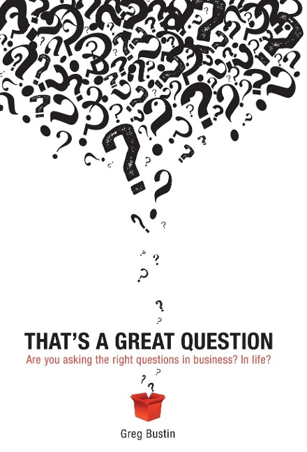 Thats a Great Question: Are You Asking the Right Questions in Business? In Life?