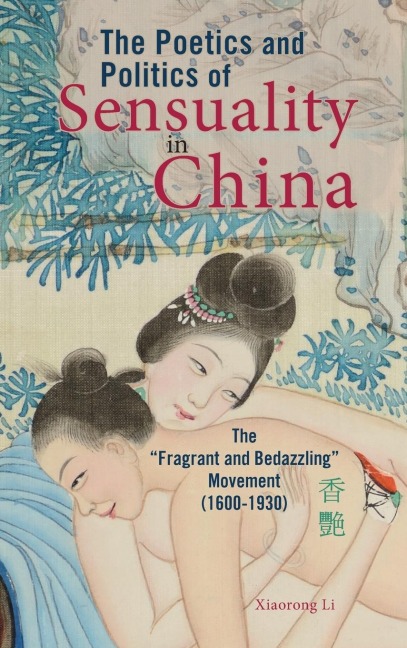 The Poetics and Politics of Sensuality in China: The Fragrant and Bedazzling Movement (1600-1930)