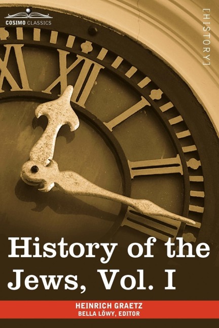 History of the Jews, Vol. I (in Six Volumes): From the Earliest Period to the Death of Simon the Maccabee (135 B.C.E)