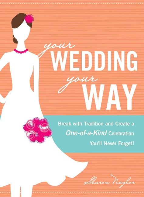 Your Wedding, Your Way: Break with Tradition and Create a One-Of-A-Kind Celebration You'll Never Forget!