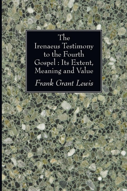 The Irenaeus Testimony to the Fourth Gospel: Its Extent, Meaning and Value