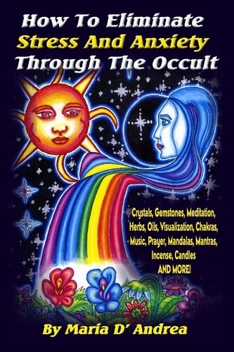 How To Eliminate Stress And Anxiety Through The Occult Crystals, Gemstones, Meditation, Herbs, Oils, Visualization, Chakras, Music, Prayer, Mandalas, Mantras, Incense, Candles and More
