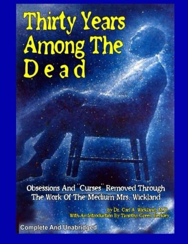 Thirty Years Among The Dead Complete and Unabridged -- Obsessions And "Curses" Removed Through The Work Of The Medium Mrs. Wickland