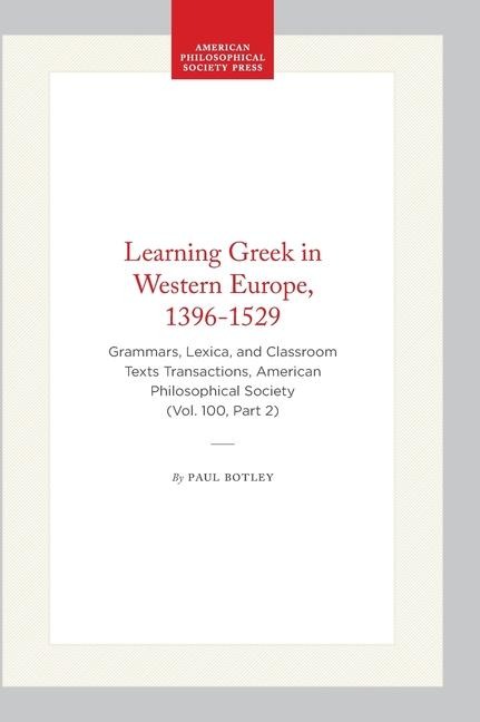 Learning Greek in Western Europe, 1396-1529: Grammars, Lexica, and Classroom Texts Transactions, American Philosophical Society (Vol. 100, Part 2)