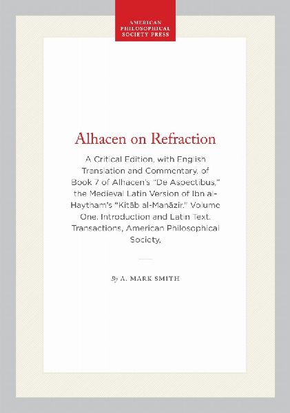 Alhacen on Refraction: A Critical Edition, with English Translation and Commentary, of Book 7 of Alhacen's de Aspectibus, the Medieval Latin Version of Ibn Al-Haytham's Kit&#257;b Al-Man&#257;zir. Volume One. Introduction and Latin Text. Transactions, Ame