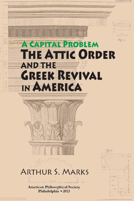 Capital Problem: The Attic Order and the Greek Revival in America, Transactions, American Philosophical Society (Vol. 103, Part 5)
