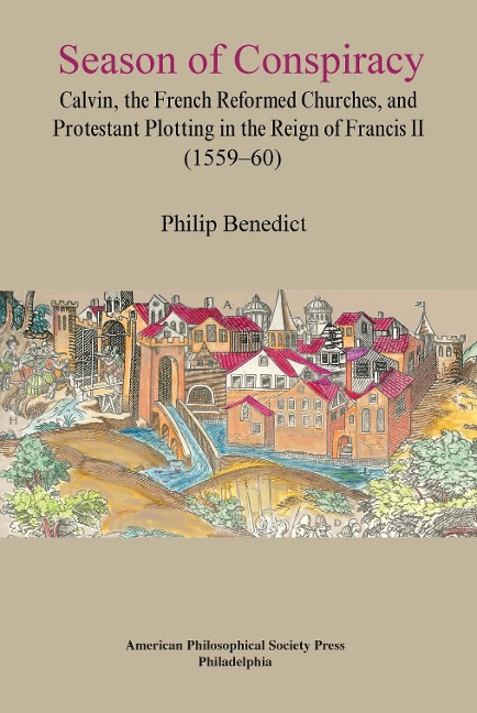 Season of Conspiracy: Calvin, the French Reformed Churches, and Protestant Plotting in the Reign of Francis II (1559-60), Transactions, American Philosophical Society (Vol. 108, Part 5)