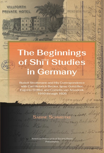 Beginnings of Shii Studies in Germany: Rudolf Strothmann and His Correspondence with Carl Heinrich Becker, Ignaz Goldziher, Eugeneo Griffini, and Cornelis Van Arendonk, 1910 Through 1926, Transactions, American Philosophical Society (Vol. 112, Part 1)