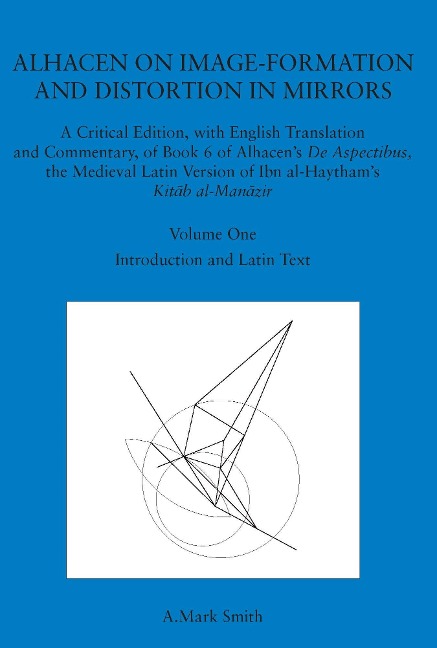 Alhacen on Image-Formation and Distortion in Mirrors: A Critical Edition, with English Translation & Commentary, Book 6 of Alhacen's de Aspectibus, the Medieval Latin Version of Ibn Al-Haytham's Kit&#257;b Al-Man&#257;zir. Volume One. Introduction & Latin