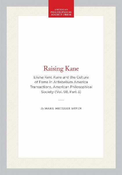 Raising Kane: Elisha Kent Kane and the Culture of Fame in Antebellum America Transactions, American Philosophical Society (Vol. 98, Part 3)