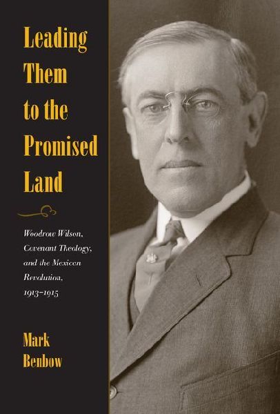 Leading Them to the Promised Land: Woodrow Wilson, Covenant Theology, and the Mexican Revolution, 1913-1915