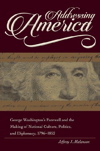 Addressing America: George Washington's Farewell and the Making of National Culture, Politics, and Diplomacy, 1796-1852