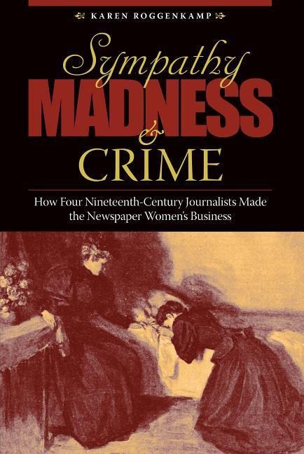 Sympathy, Madness, and Crime: How Four Nineteenth-Century Journalists Made the Newspaper Womens Business