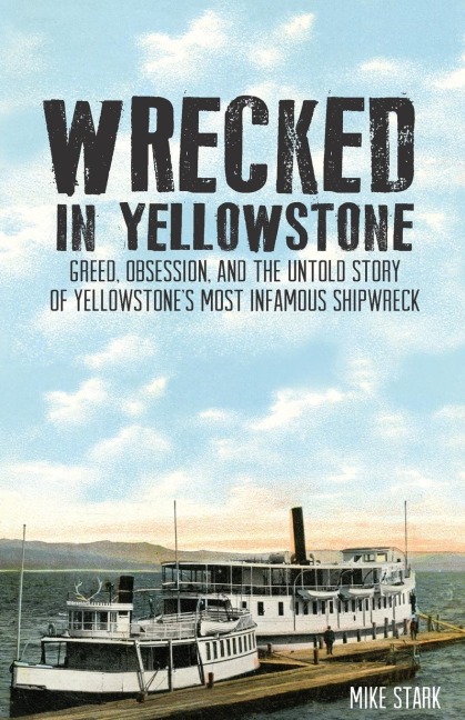 Wrecked in Yellowstone: Greed, Obsession and the Untold Story of Yellowstones Most Infamous Shipwreck