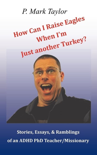 How Can I Raise Eagles When I Am Just Another Turkey? Stories, Essays, & Ramblings Of An Adhd Phd Teacher/Missionary