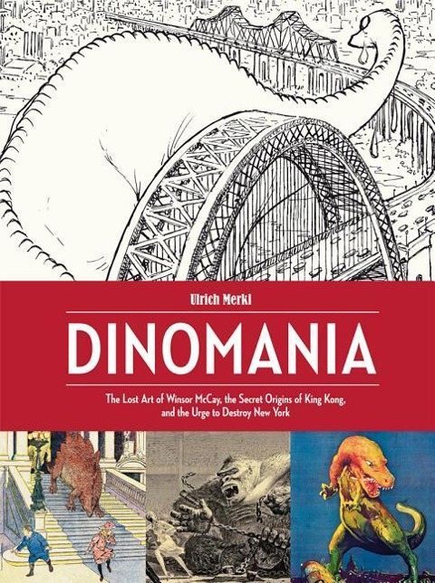 Dinomania: The Lost Art of Winsor McCay, the Secret Origins of King Kong, and the Urge to Destroy New York
