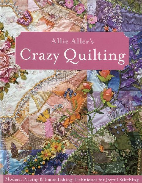 Allie Allers Crazy Quilting - Print-On-Demand Edition: Modern Piecing & Embellishing Techniques for Joyful Stitching