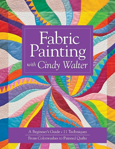 Fabric Painting with Cindy Walter: A Beginners Guide: 11 Techniques, from Colorwashes to Painted Quilts