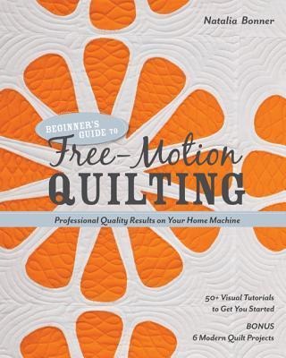 Beginners Guide to Free-Motion Quilting: 50+ Visual Tutorials to Get You Started ¿ Professional Quality-Results on Your Home Machine