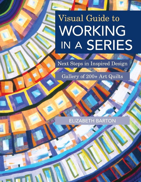 Visual Guide to Working in a Series - Print on Demand Edition: Next Steps in Inspired Design Gallery of 200+ Art Quilts