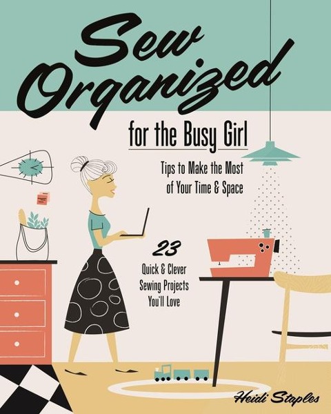 Sew Organized for the Busy Girl: - Tips to Make the Most of Your Time & Space - 23 Quick & Clever Sewing Projects Youll Love