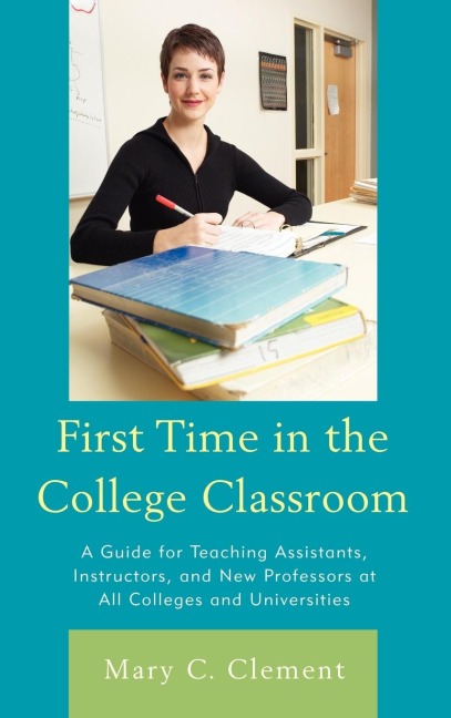 First Time in the College Classroom: A Guide for Teaching Assistants, Instructors, and New Professors at All Colleges and Universities