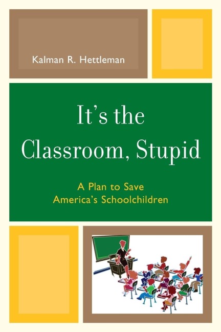 Its the Classroom, Stupid: A Plan to Save Americas Schoolchildren