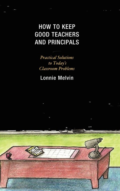 How to Keep Good Teachers and Principals: Practical Solutions to Todays Classroom Problems