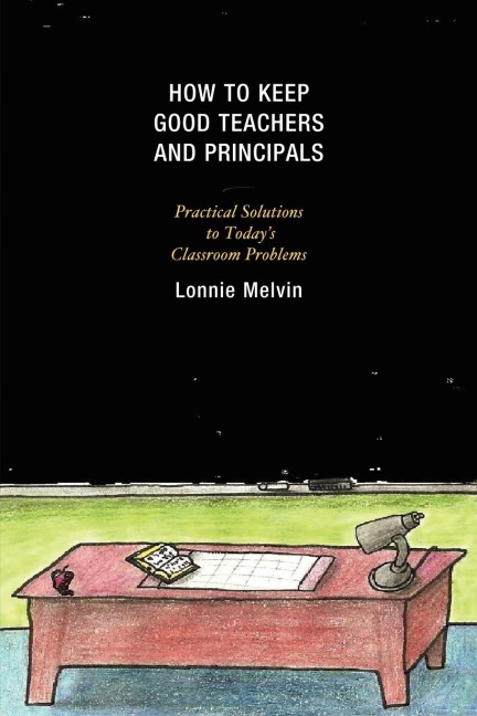How to Keep Good Teachers and Principals: Practical Solutions to Todays Classroom Problems