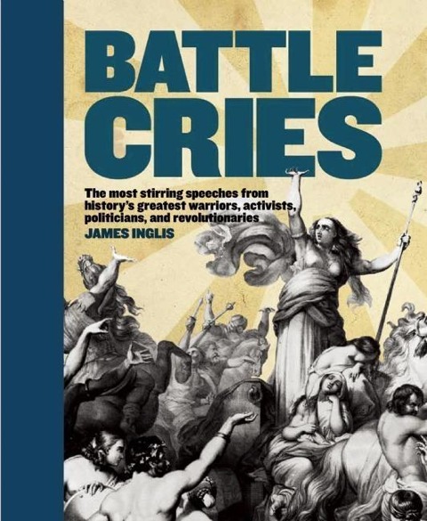 Battle Cries: The Most Stirring Speeches from Historys Greatest Warriors, Activists, Politicians, and Revolutionaries