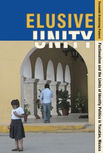 Elusive Unity Factionalism and the Limits of Identity Politics in Yucatán, Mexico